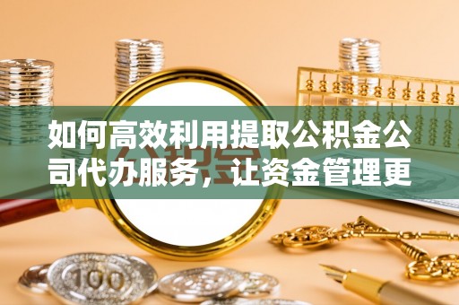 桐城如何高效利用提取公积金公司代办服务，让资金管理更轻松