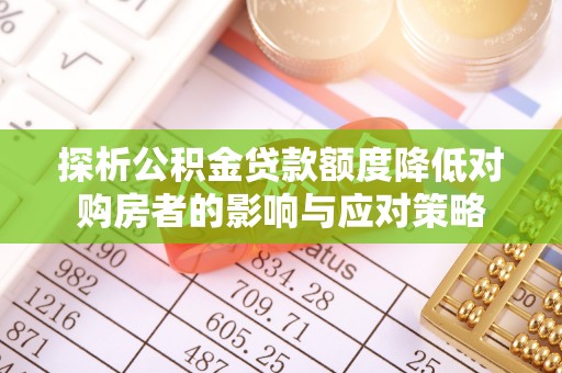 桐城探析公积金贷款额度降低对购房者的影响与应对策略