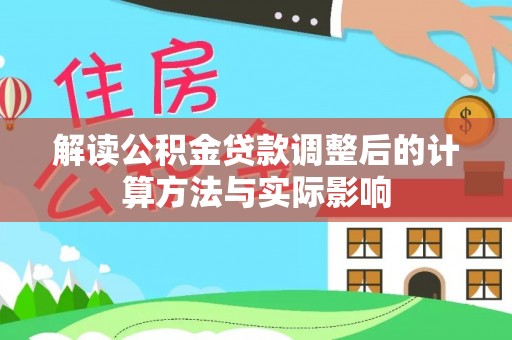 桐城解读公积金贷款调整后的计算方法与实际影响