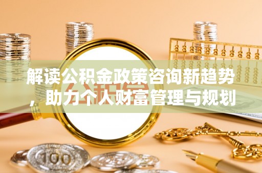 桐城解读公积金政策咨询新趋势，助力个人财富管理与规划