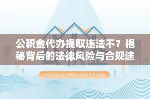 桐城公积金代办提取违法不？揭秘背后的法律风险与合规途径